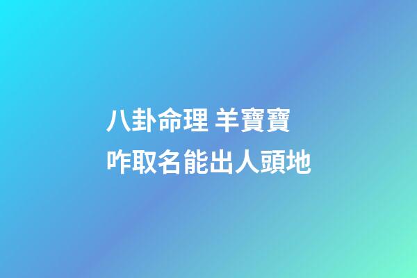 八卦命理 羊寶寶咋取名能出人頭地